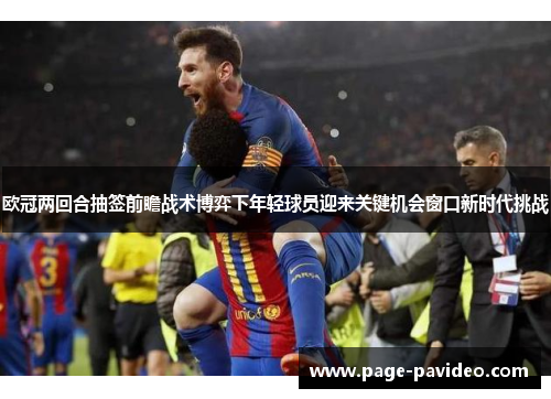 欧冠两回合抽签前瞻战术博弈下年轻球员迎来关键机会窗口新时代挑战